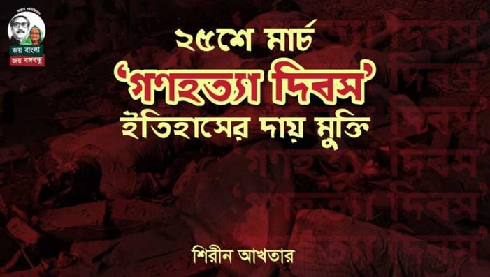 ২৫শে মার্চ, ‘গণহত্যা দিবস’ ইতিহাসের দায় মুক্তি…শিরীন আখতার