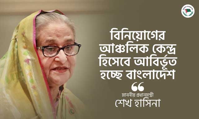 বিনিয়োগের আঞ্চলিক কেন্দ্র হিসেবে আবির্ভূত হচ্ছে বাংলাদেশ: মাননীয় প্রধানমন্ত্রী শেখ হাসিনা