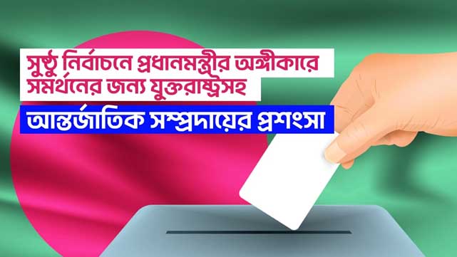 সুষ্ঠু  নির্বাচনে প্রধানমন্ত্রীর অঙ্গীকারে সমর্থনের জন্য যুক্তরাষ্ট্রসহ আন্তর্জাতিক সম্প্রদায়ের প্রশংসা