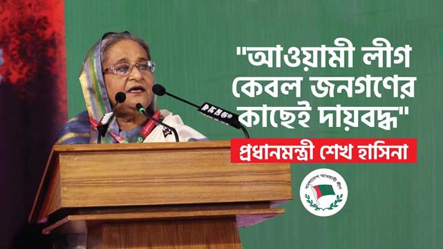 আওয়ামী লীগ কেবল জনগণের কাছেই দায়বদ্ধ : প্রধানমন্ত্রী শেখ হাসিনা