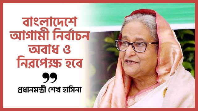 বাংলাদেশে আগামী নির্বাচন অবাধ ও নিরপেক্ষ হবে: প্রধানমন্ত্রী শেখ হাসিনা